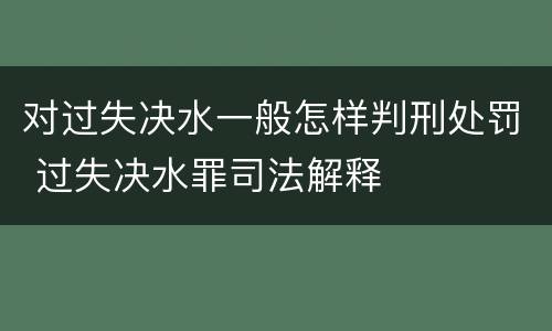 对过失决水一般怎样判刑处罚 过失决水罪司法解释