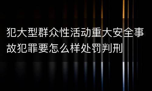 犯大型群众性活动重大安全事故犯罪要怎么样处罚判刑