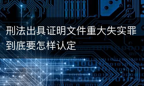 刑法出具证明文件重大失实罪到底要怎样认定