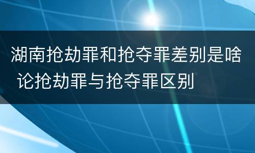 湖南抢劫罪和抢夺罪差别是啥 论抢劫罪与抢夺罪区别
