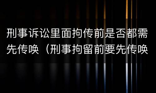 刑事诉讼里面拘传前是否都需先传唤（刑事拘留前要先传唤吗）