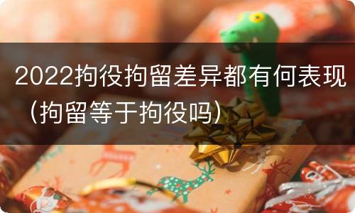 2022拘役拘留差异都有何表现（拘留等于拘役吗）
