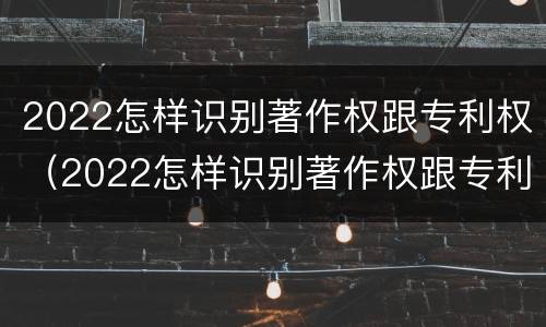 2022怎样识别著作权跟专利权（2022怎样识别著作权跟专利权的区别）