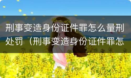 刑事变造身份证件罪怎么量刑处罚（刑事变造身份证件罪怎么量刑处罚）