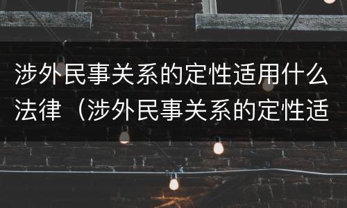 涉外民事关系的定性适用什么法律（涉外民事关系的定性适用什么法律规定）