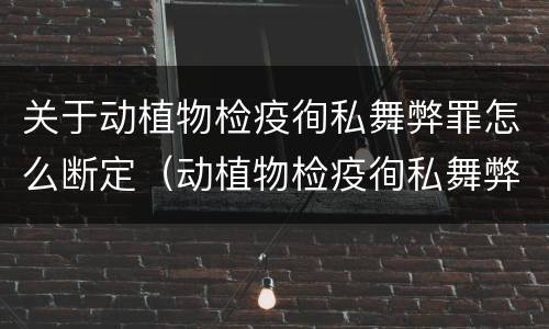 关于动植物检疫徇私舞弊罪怎么断定（动植物检疫徇私舞弊罪是故意犯罪正确还是错误）