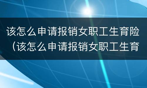 该怎么申请报销女职工生育险（该怎么申请报销女职工生育险金）