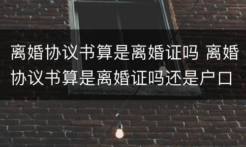 离婚协议书算是离婚证吗 离婚协议书算是离婚证吗还是户口