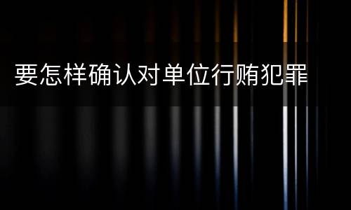 要怎样确认对单位行贿犯罪