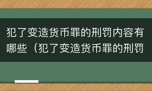 犯了变造货币罪的刑罚内容有哪些（犯了变造货币罪的刑罚内容有哪些案例）