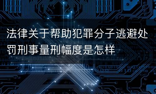 法律关于帮助犯罪分子逃避处罚刑事量刑幅度是怎样