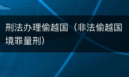 刑法办理偷越国（非法偷越国境罪量刑）
