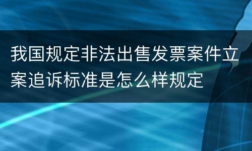 我国规定非法出售发票案件立案追诉标准是怎么样规定