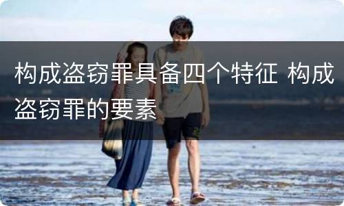 构成盗窃罪具备四个特征 构成盗窃罪的要素