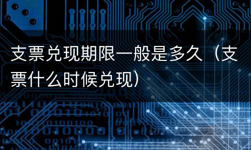 支票兑现期限一般是多久（支票什么时候兑现）