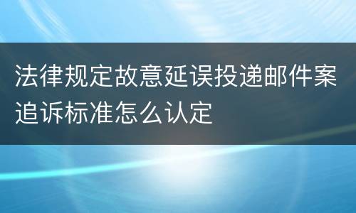 法律规定故意延误投递邮件案追诉标准怎么认定