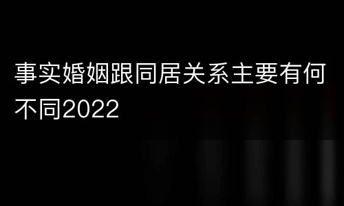 事实婚姻跟同居关系主要有何不同2022