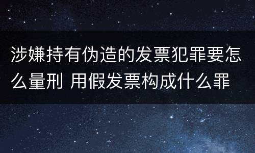 涉嫌持有伪造的发票犯罪要怎么量刑 用假发票构成什么罪