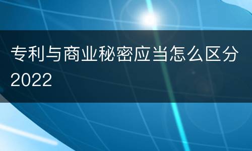 专利与商业秘密应当怎么区分2022