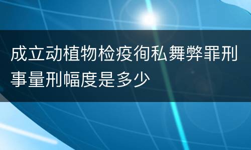 成立动植物检疫徇私舞弊罪刑事量刑幅度是多少
