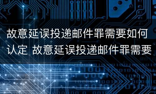 故意延误投递邮件罪需要如何认定 故意延误投递邮件罪需要如何认定为