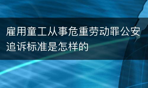 雇用童工从事危重劳动罪公安追诉标准是怎样的