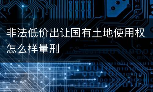 非法低价出让国有土地使用权怎么样量刑