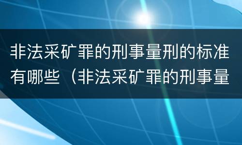 非法采矿罪的刑事量刑的标准有哪些（非法采矿罪的刑事量刑的标准有哪些呢）