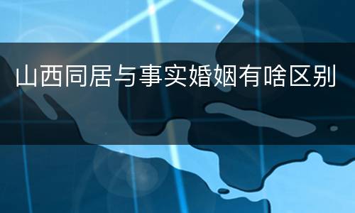 山西同居与事实婚姻有啥区别