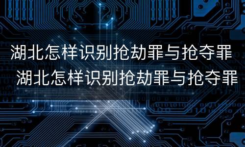 湖北怎样识别抢劫罪与抢夺罪 湖北怎样识别抢劫罪与抢夺罪案件