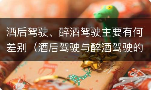 酒后驾驶、醉酒驾驶主要有何差别（酒后驾驶与醉酒驾驶的区别）
