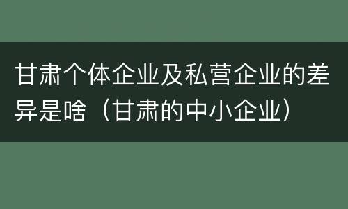 甘肃个体企业及私营企业的差异是啥（甘肃的中小企业）