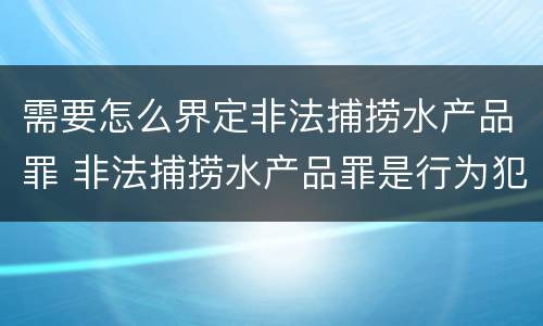 需要怎么界定非法捕捞水产品罪 非法捕捞水产品罪是行为犯吗