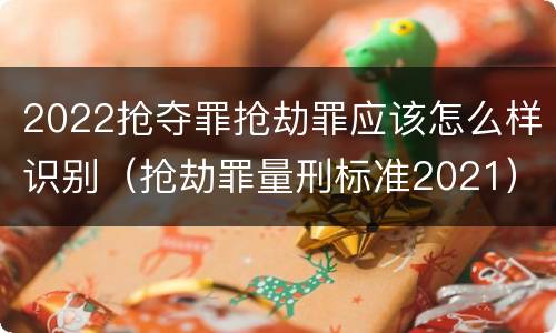 2022抢夺罪抢劫罪应该怎么样识别（抢劫罪量刑标准2021）