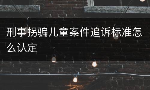 刑事拐骗儿童案件追诉标准怎么认定