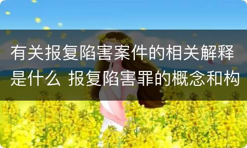 有关报复陷害案件的相关解释是什么 报复陷害罪的概念和构成特征