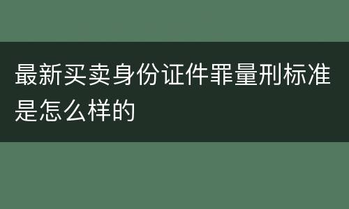 最新买卖身份证件罪量刑标准是怎么样的