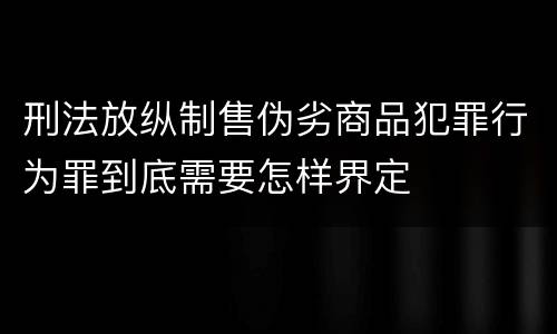 刑法放纵制售伪劣商品犯罪行为罪到底需要怎样界定
