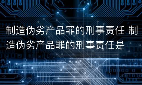 制造伪劣产品罪的刑事责任 制造伪劣产品罪的刑事责任是