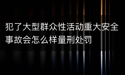 犯了大型群众性活动重大安全事故会怎么样量刑处罚