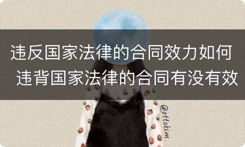 违反国家法律的合同效力如何 违背国家法律的合同有没有效