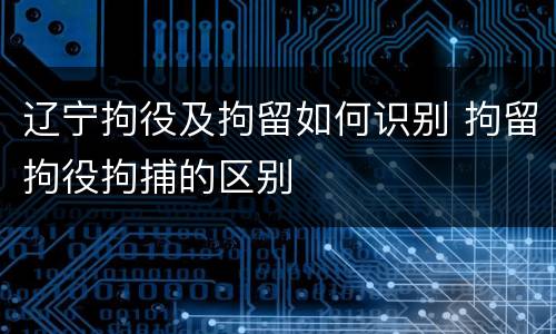 辽宁拘役及拘留如何识别 拘留拘役拘捕的区别