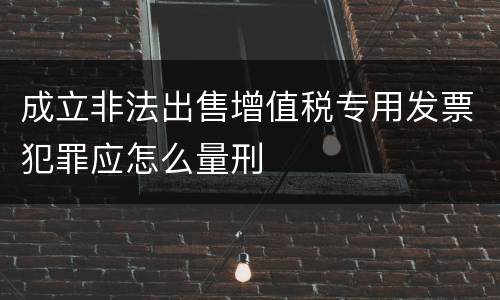 成立非法出售增值税专用发票犯罪应怎么量刑
