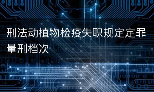 刑法动植物检疫失职规定定罪量刑档次