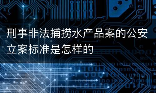 刑事非法捕捞水产品案的公安立案标准是怎样的