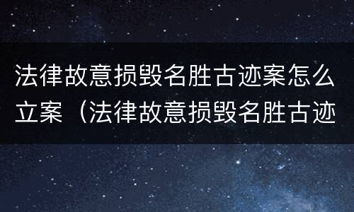 法律故意损毁名胜古迹案怎么立案（法律故意损毁名胜古迹案怎么立案的）