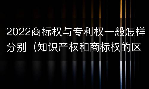 2022商标权与专利权一般怎样分别（知识产权和商标权的区别）