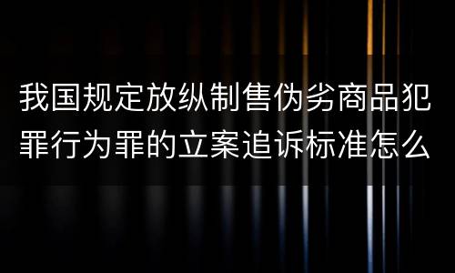 我国规定放纵制售伪劣商品犯罪行为罪的立案追诉标准怎么认定