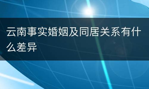 云南事实婚姻及同居关系有什么差异