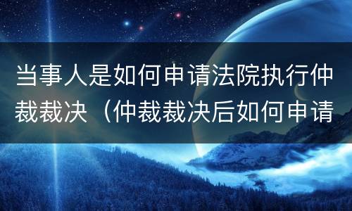 当事人是如何申请法院执行仲裁裁决（仲裁裁决后如何申请执行）